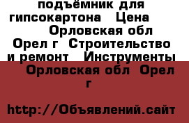 подъёмник для гипсокартона › Цена ­ 13 000 - Орловская обл., Орел г. Строительство и ремонт » Инструменты   . Орловская обл.,Орел г.
